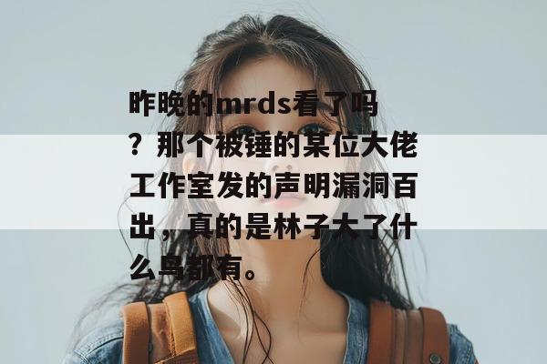 昨晚的mrds看了吗？那个被锤的某位大佬工作室发的声明漏洞百出，真的是林子大了什么鸟都有。