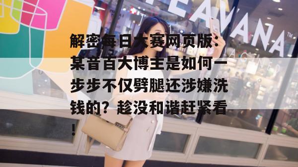 解密每日大赛网页版：某音百大博主是如何一步步不仅劈腿还涉嫌洗钱的？趁没和谐赶紧看！