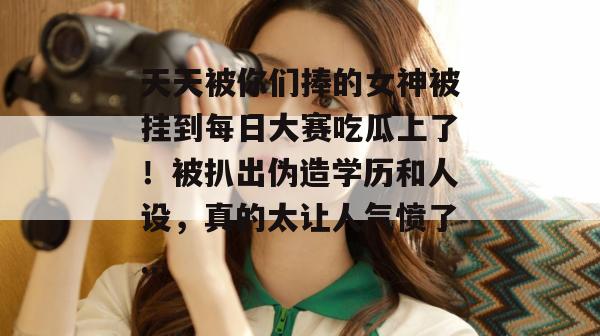 天天被你们捧的女神被挂到每日大赛吃瓜上了！被扒出伪造学历和人设，真的太让人气愤了...