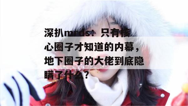 深扒mrds:只有核心圈子才知道的内幕,地下圈子的大佬到底隐瞒了什么? 深扒mrds:只有核心圈子才知道的内幕,地下圈子的大佬到底隐瞒了什么?