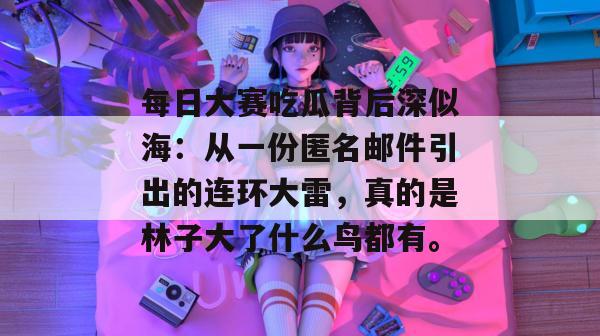每日大赛吃瓜背后深似海：从一份匿名邮件引出的连环大雷，真的是林子大了什么鸟都有。