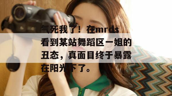 气死我了！在mrds看到某站舞蹈区一姐的丑态，真面目终于暴露在阳光下了。