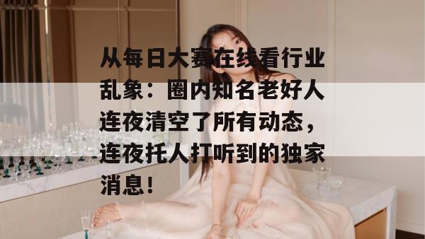 从每日大赛在线看行业乱象：圈内知名老好人连夜清空了所有动态，连夜托人打听到的独家消息！
