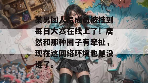 某男团人气成员被挂到每日大赛在线上了!居然和那种圈子有牵扯,现在这网络环境也是没谁了。