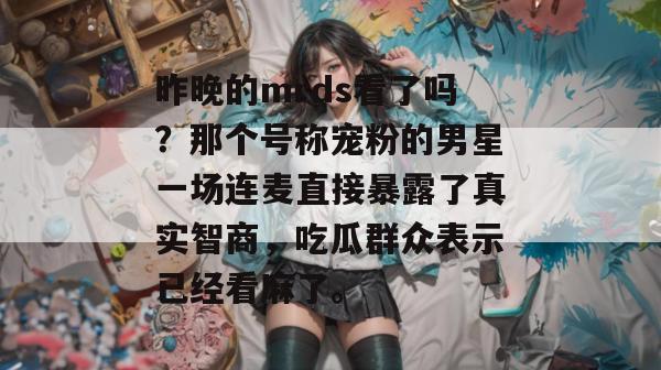 昨晚的mrds看了吗?那个号称宠粉的男星一场连麦直接暴露了真实智商,吃瓜群众表示已经看麻了。