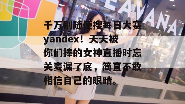 千万别随便搜每日大赛yandex！天天被你们捧的女神直播时忘关麦漏了底，简直不敢相信自己的眼睛。