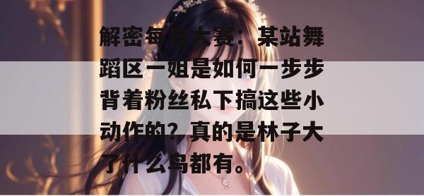 解密每日大赛:某站舞蹈区一姐是如何一步步背着粉丝私下搞这些小动作的?真的是林子大了什么鸟都有。